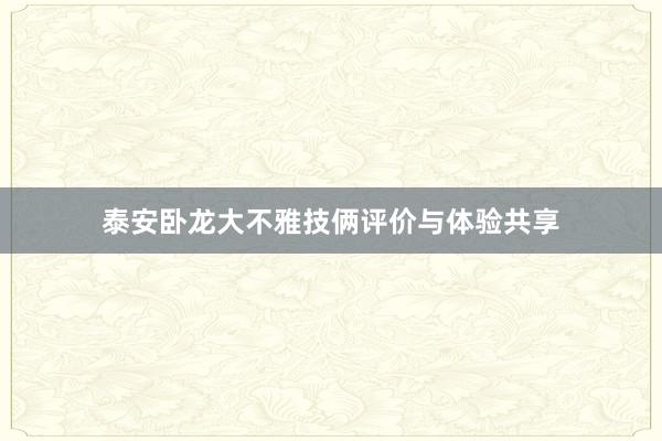 泰安卧龙大不雅技俩评价与体验共享